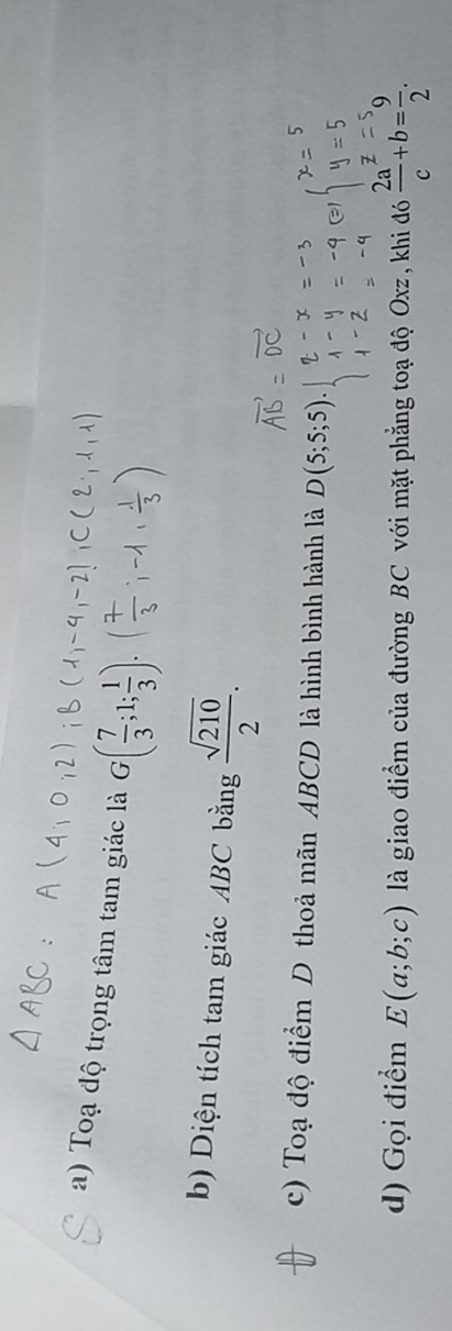 Toạ độ trọng tâm tam giác là G( 7/3 ;1; 1/3 ). 
b) Diện tích tam giác ABC bằng  sqrt(210)/2 . 
c) Toạ độ điểm D thoả mãn ABCD là hình bình hành là 5 
d) Gọi điểm E(a;b;c) là giao điểm của đường BC với mặt phẳng toạ độ Oxz, khi đó  2a/c c+b= 9/2 .