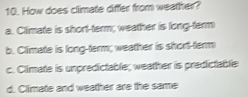 How does climate differ from weather?
a. Climate is short-term; weather is long-ferm
b. Climate is long-term; weather is short-tern
c. Climate is unpredictable; weather is predictable
d. Climate and weather are the same