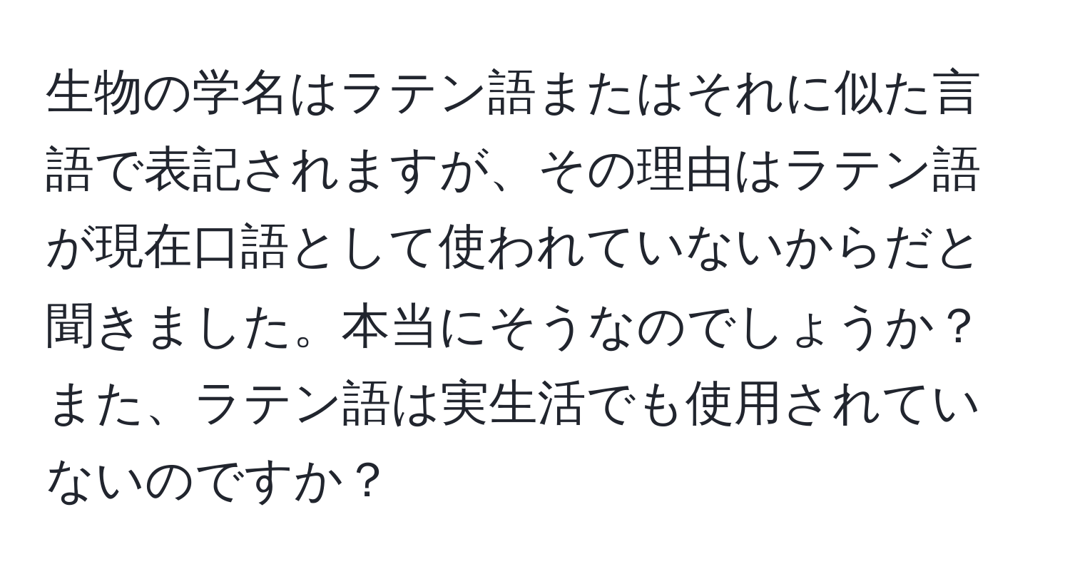 生物の学名はラテン語またはそれに似た言語で表記されますが、その理由はラテン語が現在口語として使われていないからだと聞きました。本当にそうなのでしょうか？また、ラテン語は実生活でも使用されていないのですか？