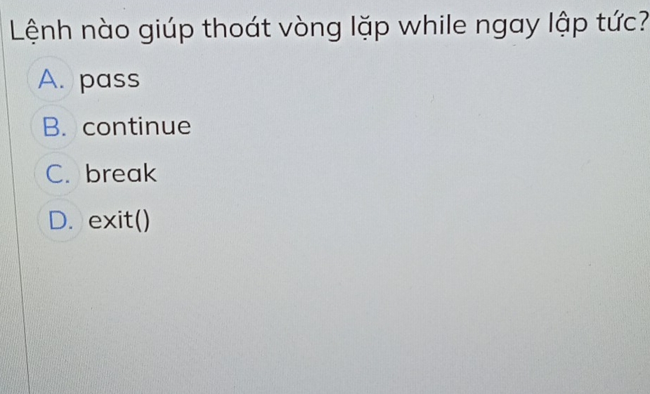 Lệnh nào giúp thoát vòng lặp while ngay lập tức?
A. pass
B. continue
C. break
D. exit()