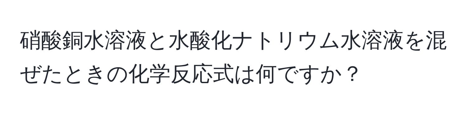 硝酸銅水溶液と水酸化ナトリウム水溶液を混ぜたときの化学反応式は何ですか？