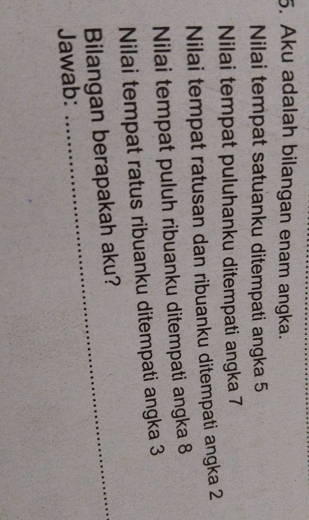 Aku adalah bilangan enam angka. 
Nilai tempat satuanku ditempati angka 5
Nilai tempat puluhanku ditempati angka 7
Nilai tempat ratusan dan ribuanku ditempati angka 2
Nilai tempat puluh ribuanku ditempati angka 8
Nilai tempat ratus ribuanku ditempati angka 3
Bilangan berapakah aku? 
Jawab: