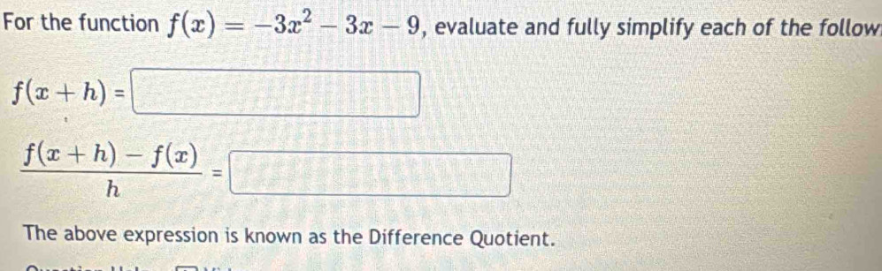 For the function f(x)=-3x^2-3x-9 , evaluate and fully simplify each of the follow
f(x+h)=□
 (f(x+h)-f(x))/h =□
The above expression is known as the Difference Quotient.