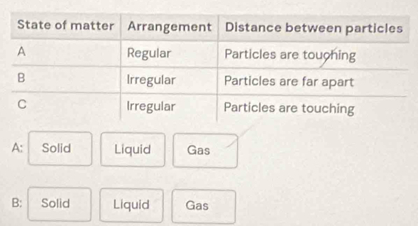 A: Solid Liquid Gas
B: Solid Liquid Gas