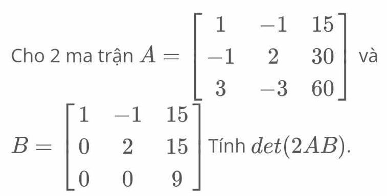 Cho 2 ma trận à
□ 
B=beginvmatrix 1&-1&15 0&2&15 0&0&9endvmatrix Tinhdet(2AB).