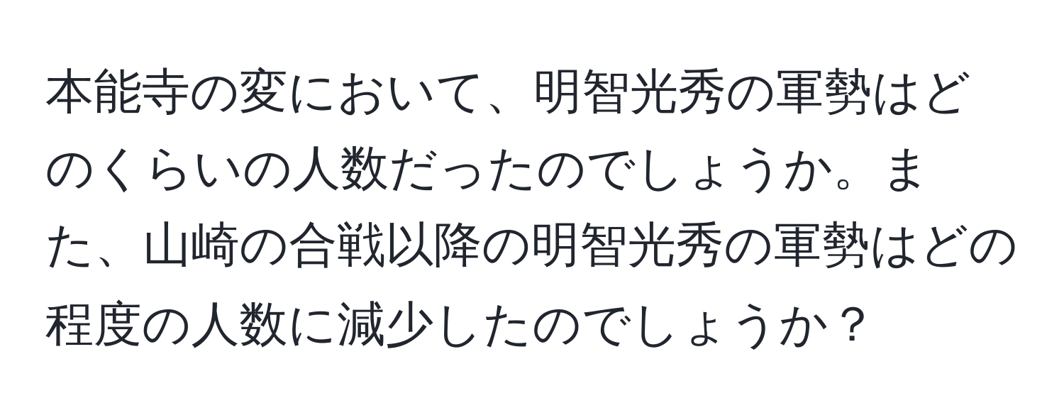 本能寺の変において、明智光秀の軍勢はどのくらいの人数だったのでしょうか。また、山崎の合戦以降の明智光秀の軍勢はどの程度の人数に減少したのでしょうか？