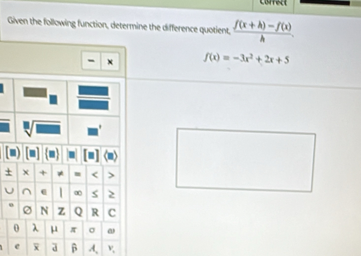 Correct
Given the following function, determine the difference quotient,  (f(x+h)-f(x))/h .
- ×
f(x)=-3x^2+2x+5
+
U
e  a β A, V_1