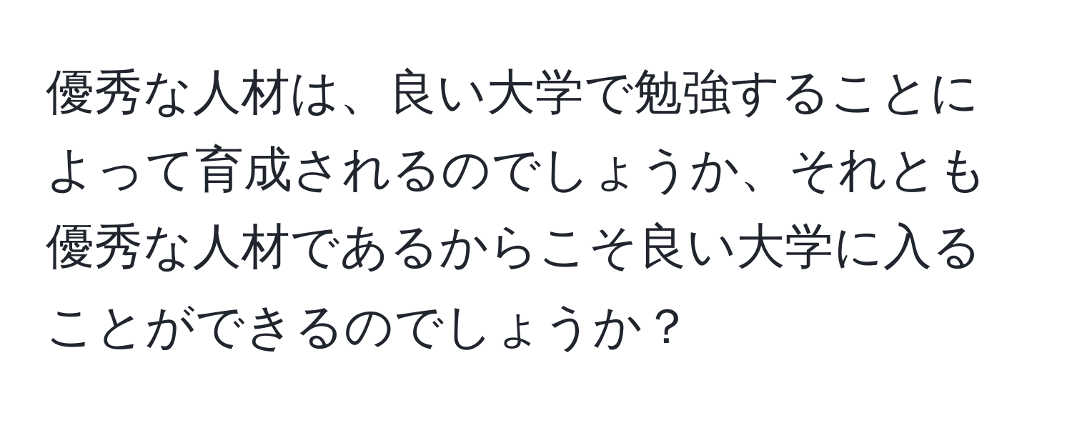 優秀な人材は、良い大学で勉強することによって育成されるのでしょうか、それとも優秀な人材であるからこそ良い大学に入ることができるのでしょうか？