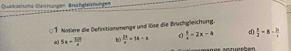 Quadratische Gleichungen Bruchgleichungen
1 Notiere die Definitionsmenge und löse die Bruchgleichung.
a) 5x= 320/x  b)  24/x =14-x c)  6/x =2x-4 d)  x/2 =8- 24/x 
smenge anzugeben.