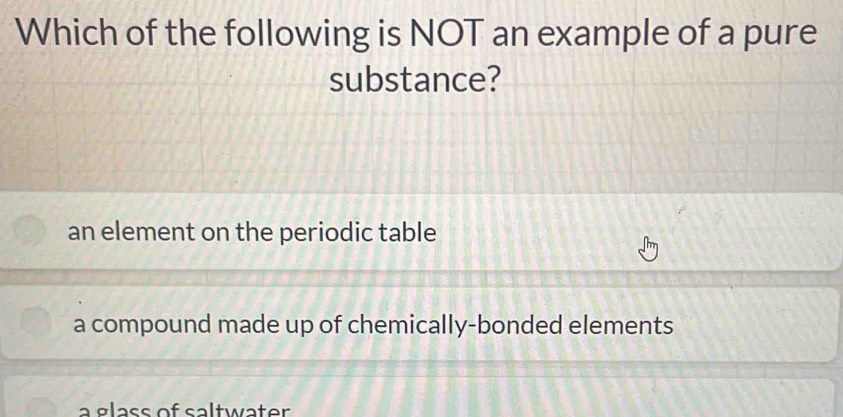 Which of the following is NOT an example of a pure
substance?
an element on the periodic table
a compound made up of chemically-bonded elements
a glass of saltwäter