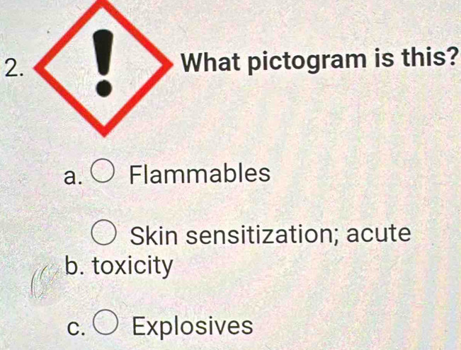 at pictogram is this?
a. Flammables
Skin sensitization; acute
b. toxicity
C. Explosives