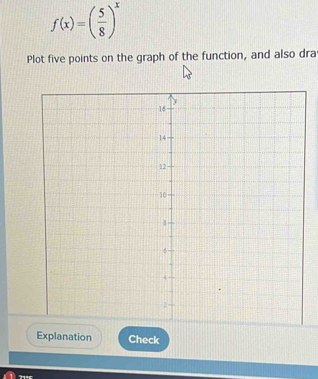 f(x)=( 5/8 )^x
Plot five points on the graph of the function, and also dra 
Explanation Check