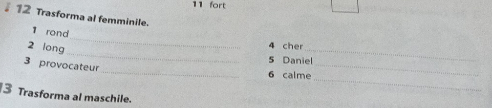 fort 
12 Trasforma al femminile. 
_ 
1 rond 
_ 
2 long 
_ 
4 cher 
_ 
5 Daniel 
_ 
3 provocateur 
_ 
6 calme 
3 Trasforma al maschile.