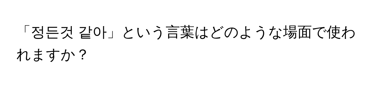 「정든것 같아」という言葉はどのような場面で使われますか？