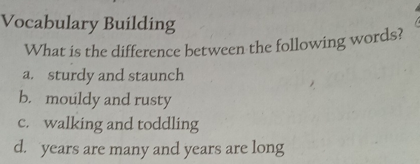 Vocabulary Building
What is the difference between the following words?
a. sturdy and staunch
b. mouldy and rusty
c. walking and toddling
d. years are many and years are long