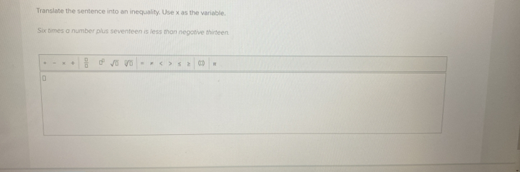 Translate the sentence into an inequality. Use x as the variable. 
Six times a number plus seventeen is less than negative thirteen.
 □ /□   a^0 sqrt(□ ) sqrt[□](□ ) = z < >