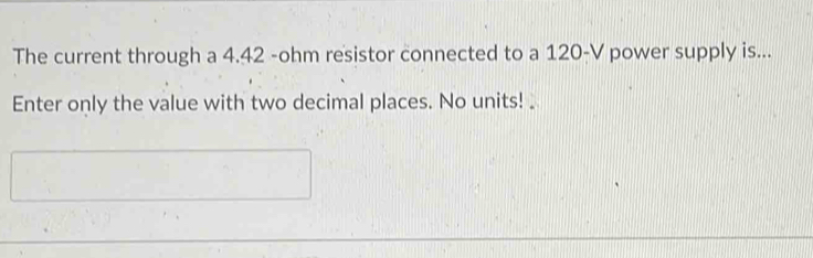 The current through a 4.42 -ohm resistor connected to a 120-V power supply is... 
Enter only the value with two decimal places. No units!