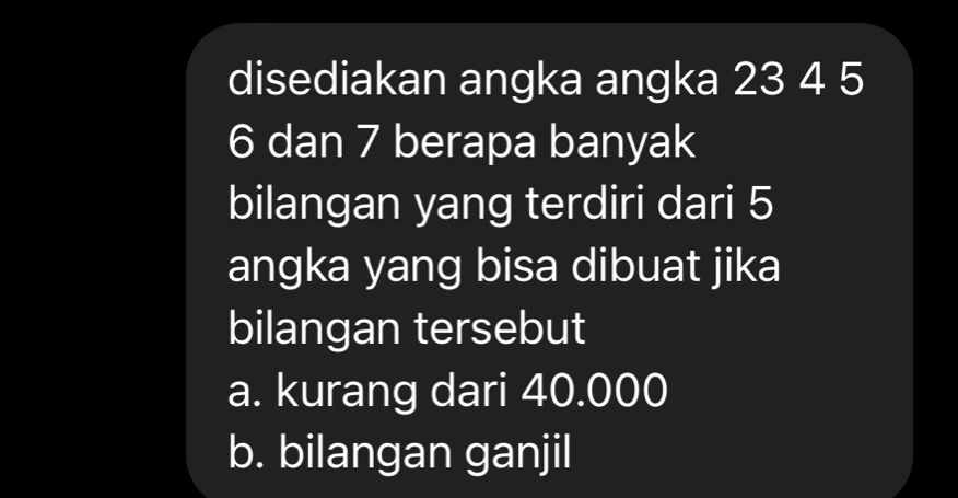 disediakan angka angka 23 4 5
6 dan 7 berapa banyak
bilangan yang terdiri dari 5
angka yang bisa dibuat jika
bilangan tersebut
a. kurang dari 40.000
b. bilangan ganjil