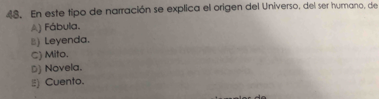 En este tipo de narración se explica el origen del Universo, del ser humano, de
A) Fábula.
B) Leyenda.
C) Mito.
D) Novela.
E) Cuento.