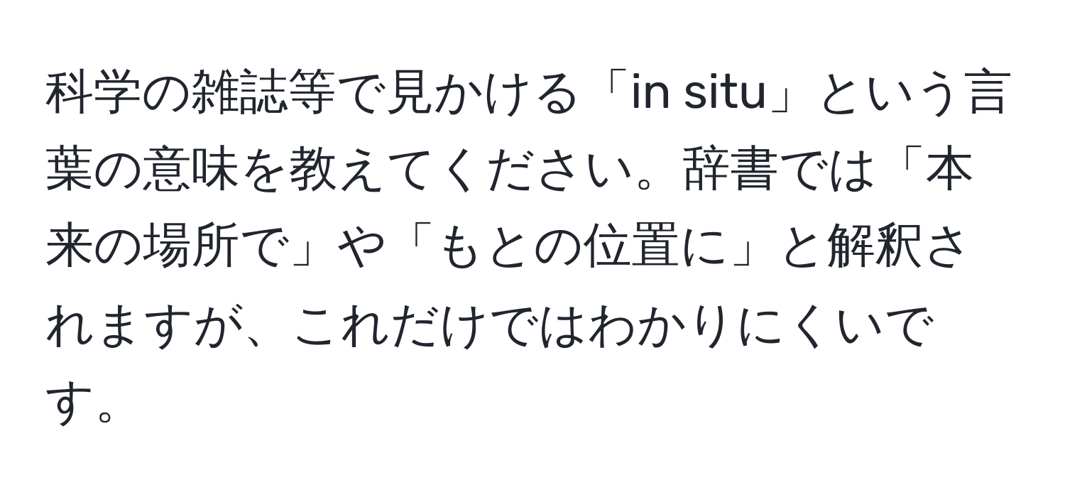 科学の雑誌等で見かける「in situ」という言葉の意味を教えてください。辞書では「本来の場所で」や「もとの位置に」と解釈されますが、これだけではわかりにくいです。