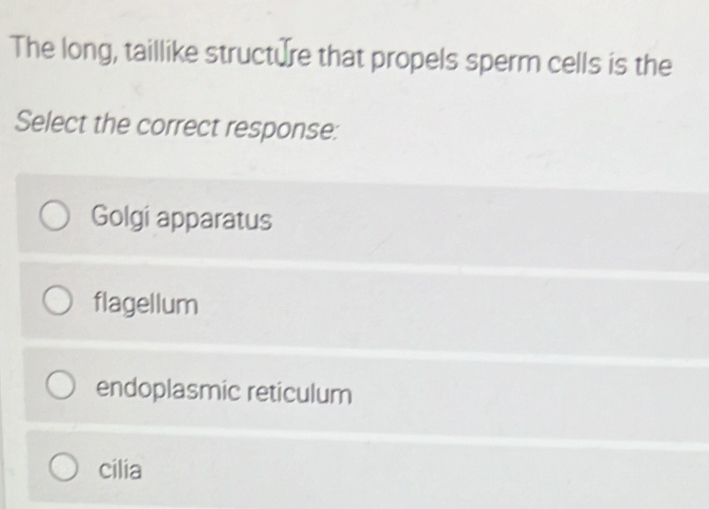 The long, taillike structure that propels sperm cells is the
Select the correct response:
Golgi apparatus
flagellum
endoplasmic reticulum
cilia