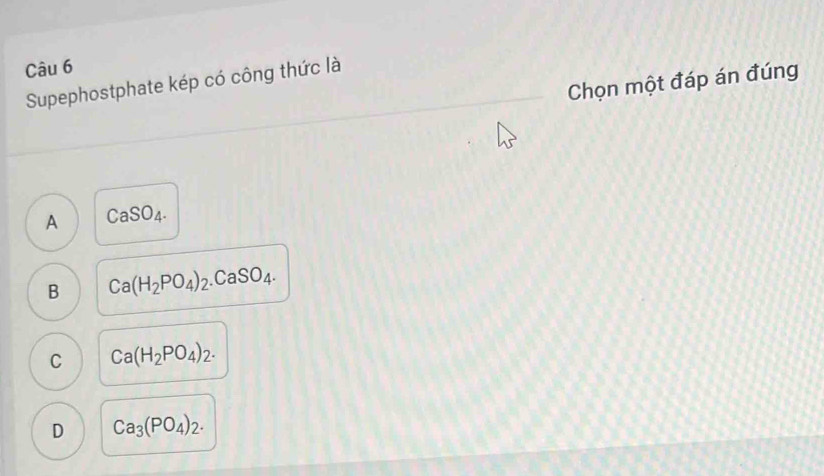 Chọn một đáp án đúng
Supephostphate kép có công thức là
A CaSO_4.
B Ca(H_2PO_4)_2.CaSO_4.
C Ca(H_2PO_4)_2.
D Ca_3(PO_4)_2.