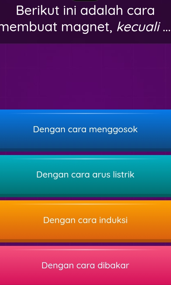 Berikut ini adalah cara
membuat magnet, kecuali ...
Dengan cara menggosok
Dengan cara arus listrik
Dengan cara induksi
Dengan cara dibakar