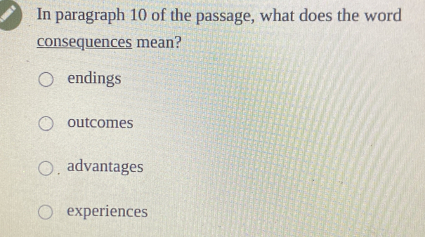 In paragraph 10 of the passage, what does the word
consequences mean?
endings
outcomes
advantages
experiences