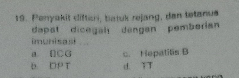 Penyakit difteri, batuk rejang, dan tetanus
dapat dicegah dengan pemberian
imunisasi ...
a. BCG c. Hepatitis B
b. DPT d. TT