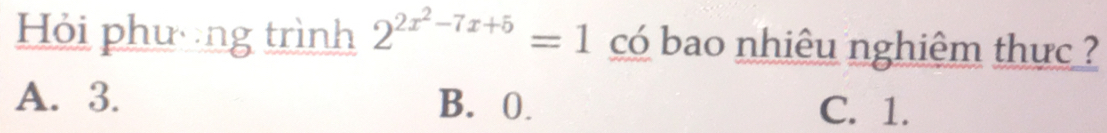 Hỏi phương trình 2^(2x^2)-7x+5=1 có bao nhiêu nghiệm thực ?
A. 3. B. 0.
C. 1.