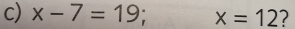 x-7=19; x=12 7