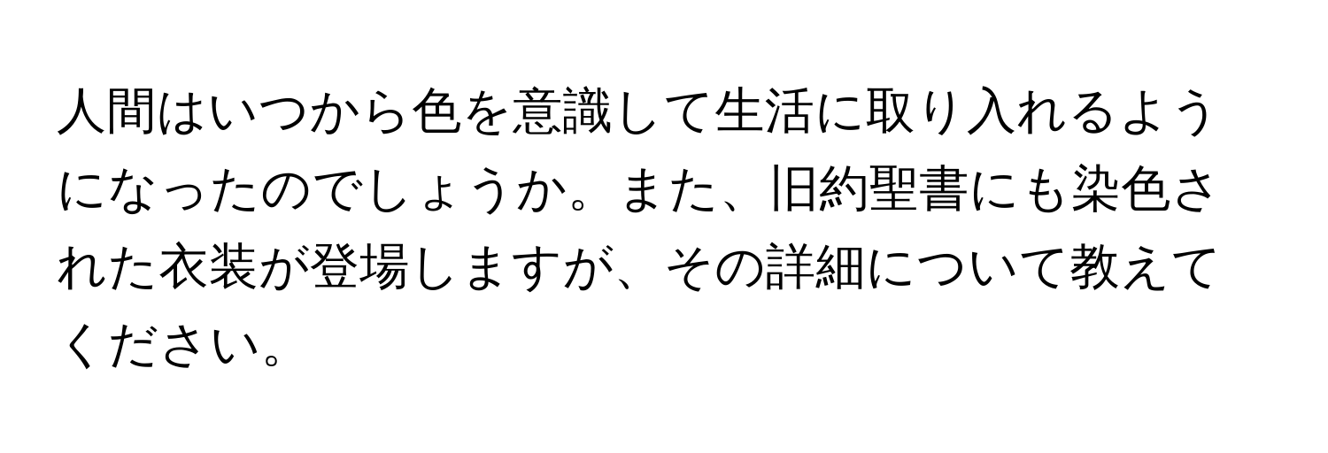 人間はいつから色を意識して生活に取り入れるようになったのでしょうか。また、旧約聖書にも染色された衣装が登場しますが、その詳細について教えてください。