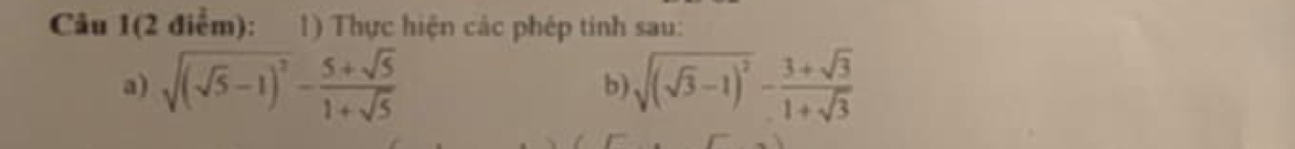 Câu 1(2 điểm): : 1) Thực hiện các phép tinh sau: 
a) sqrt((sqrt 5)-1)^2- (5+sqrt(5))/1+sqrt(5)  b) sqrt((sqrt 3)-1)^2- (3+sqrt(3))/1+sqrt(3) 