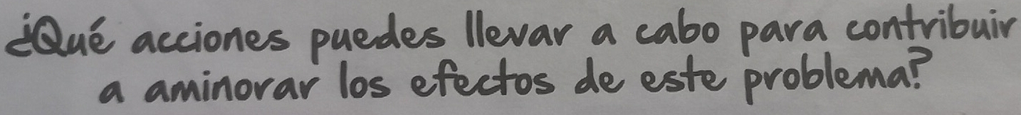 Que acciones puedes llevar a cabo para contribuir 
a aminorar los efectos de este problema?