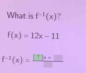 What is f^(-1)(x) ?
f(x)=12x-11
f^(-1)(x)= ([?]x+□ )/□  