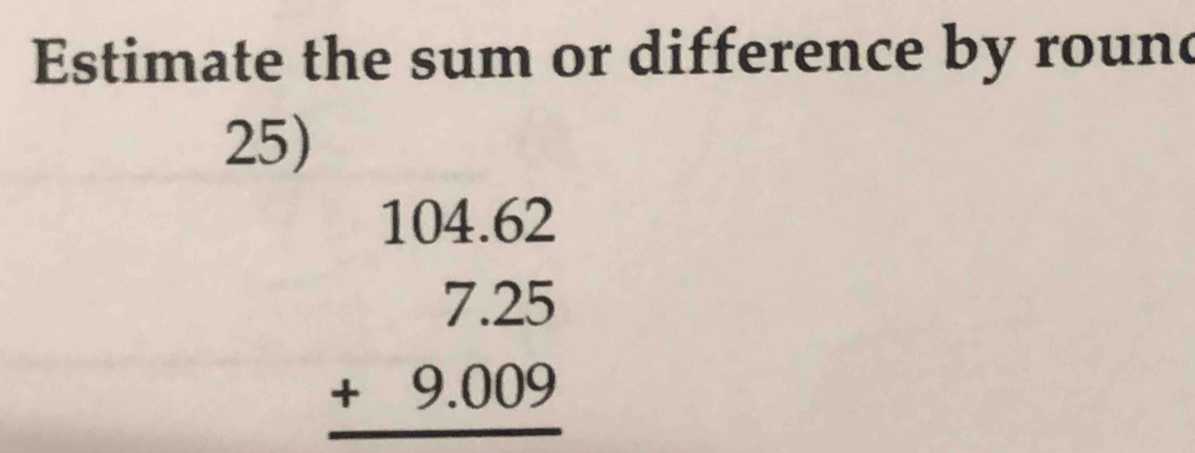 Estimate the sum or difference by round 
25)
beginarrayr 104.62 7.25 +9.009 hline endarray