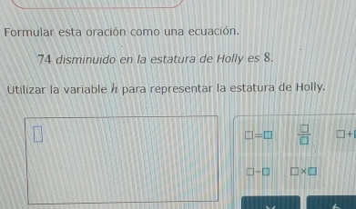 Formular esta oración como una ecuación.
74 disminuido en la estatura de Holly es 8.
Utilizar la variable / para representar la estatura de Holly.
□ =□  □ /□   □ +1
□ -□ □ * □