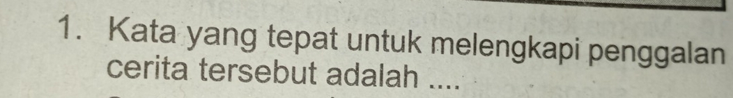 Kata yang tepat untuk melengkapi penggalan 
cerita tersebut adalah ....