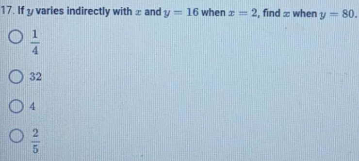 If y varies indirectly with x and y=16 when x=2 , find ∞ when y=80.
 1/4 
32
4
 2/5 