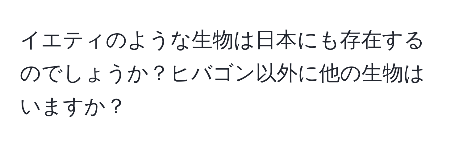 イエティのような生物は日本にも存在するのでしょうか？ヒバゴン以外に他の生物はいますか？