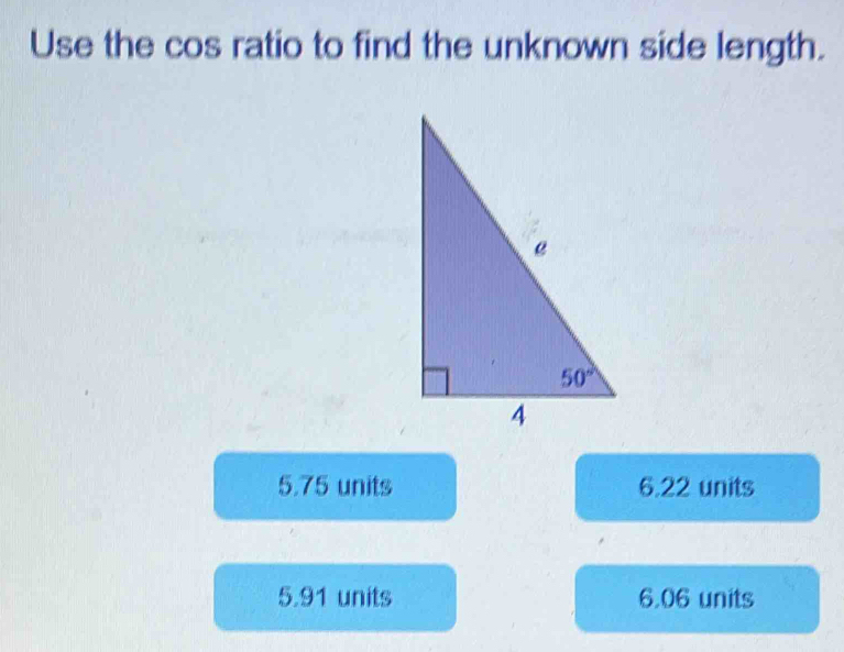 Use the cos ratio to find the unknown side length.
5.75 units 6.22 units
5.91 units 6.06 units