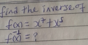 find the inverse of
f(x)=x^7+x^5
f^(-1)(x)= ?