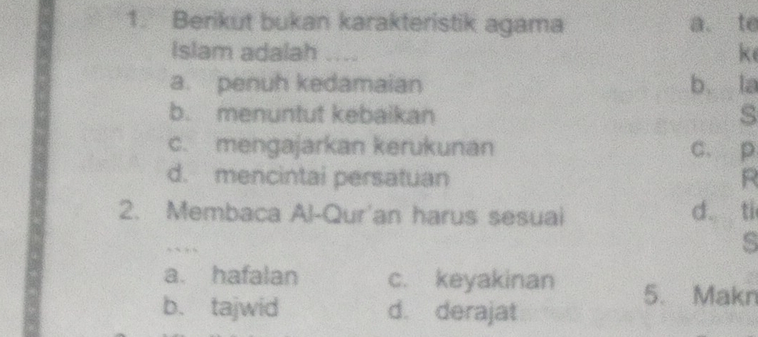 Berikut bukan karakteristik agama a. te
Islam adalah .... ke
a. penuh kedamaian b. la
b. menuntut kebaikan s
c. mengajarkan kerukunan c. p
d. mencintai persatuan R
2. Membaca Al-Qur'an harus sesuai d ti
… 
s
a. hafalan c. keyakinan
b. tajwid d. derajat
5. Makn