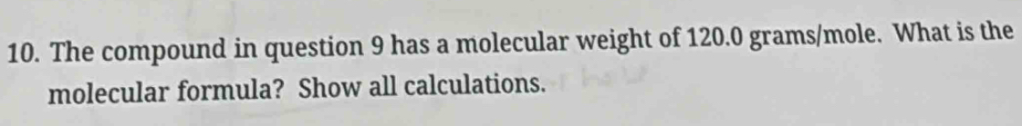 The compound in question 9 has a molecular weight of 120.0 grams/mole. What is the 
molecular formula? Show all calculations.