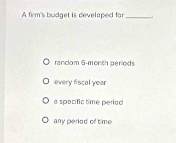 A firm's budget is developed for _.
random 6-month periods
every fiscal year
a specific time period
any period of time