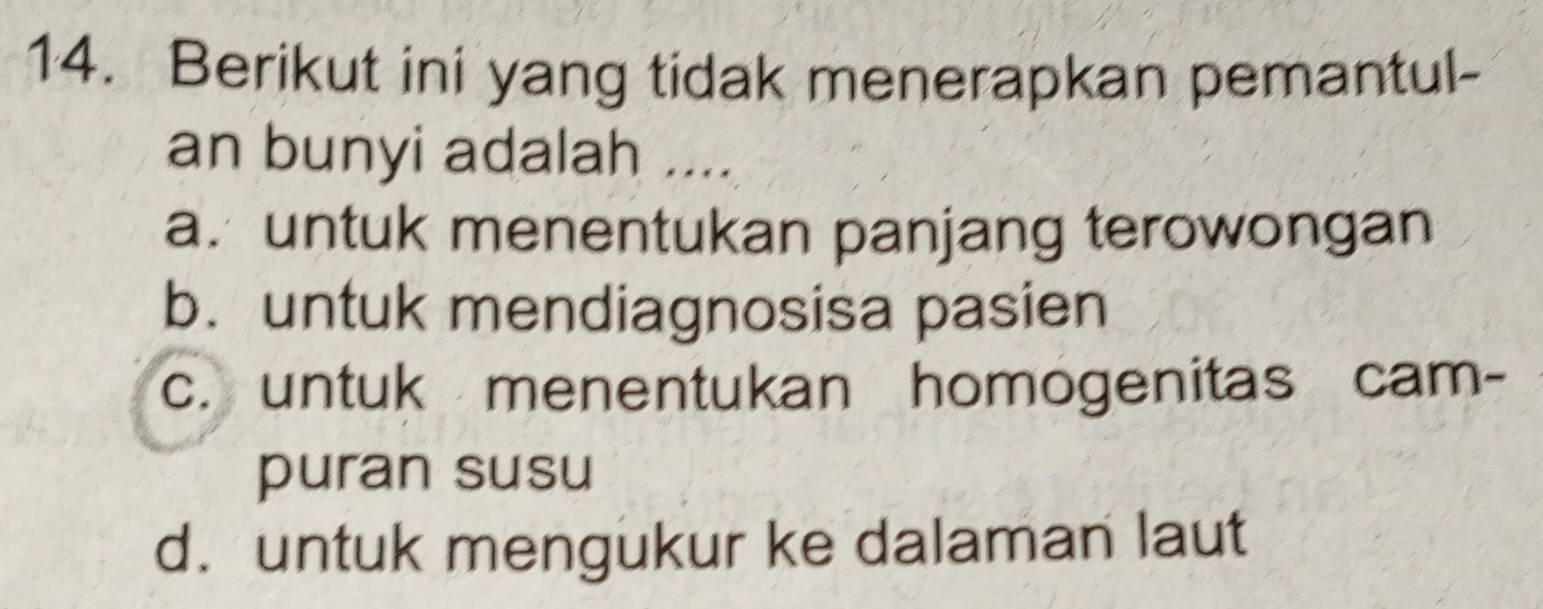 Berikut ini yang tidak menerapkan pemantul-
an bunyi adalah ....
a. untuk menentukan panjang terowongan
b. untuk mendiagnosisa pasien
c. untuk menentukan homogenitas cam-
puran susu
d. untuk mengukur ke dalaman laut