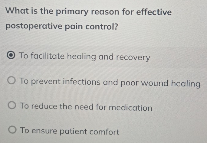 What is the primary reason for effective
postoperative pain control?
To facilitate healing and recovery
To prevent infections and poor wound healing
To reduce the need for medication
To ensure patient comfort