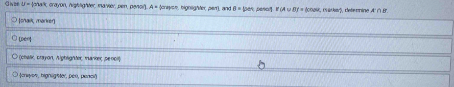 Given U= chalk, crayon, highlighter, marker, pen, pencil, A= crayon, highlighter, pen, and B=(pen pencil. If(A∪ B)'= (chalk, marker), determine A'∩ B'.
(chalk, marker)
pen
chalk, crayon, highlighter, marker, pencil
crayon, highlighter, pen, pencil