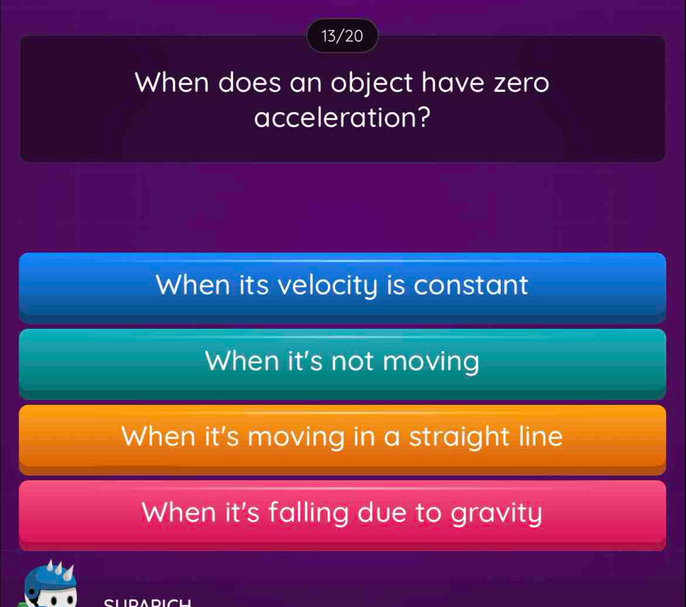 13/20
When does an object have zero
acceleration?
When its velocity is constant
When it's not moving
When it's moving in a straight line
When it's falling due to gravity
CLIDADICU