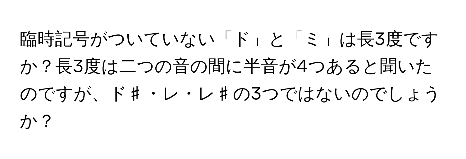 臨時記号がついていない「ド」と「ミ」は長3度ですか？長3度は二つの音の間に半音が4つあると聞いたのですが、ド♯・レ・レ♯の3つではないのでしょうか？